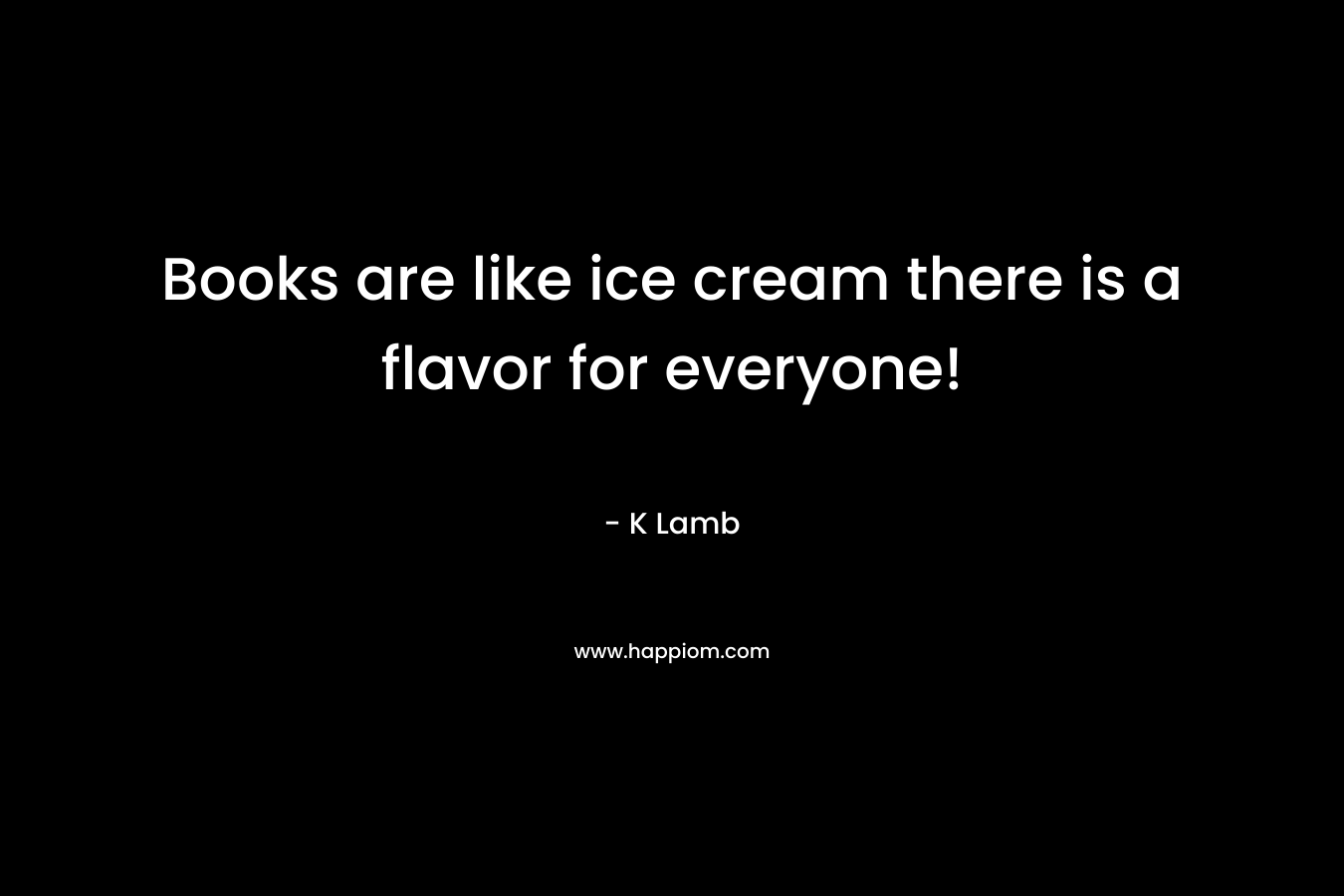 Books are like ice cream there is a flavor for everyone! 