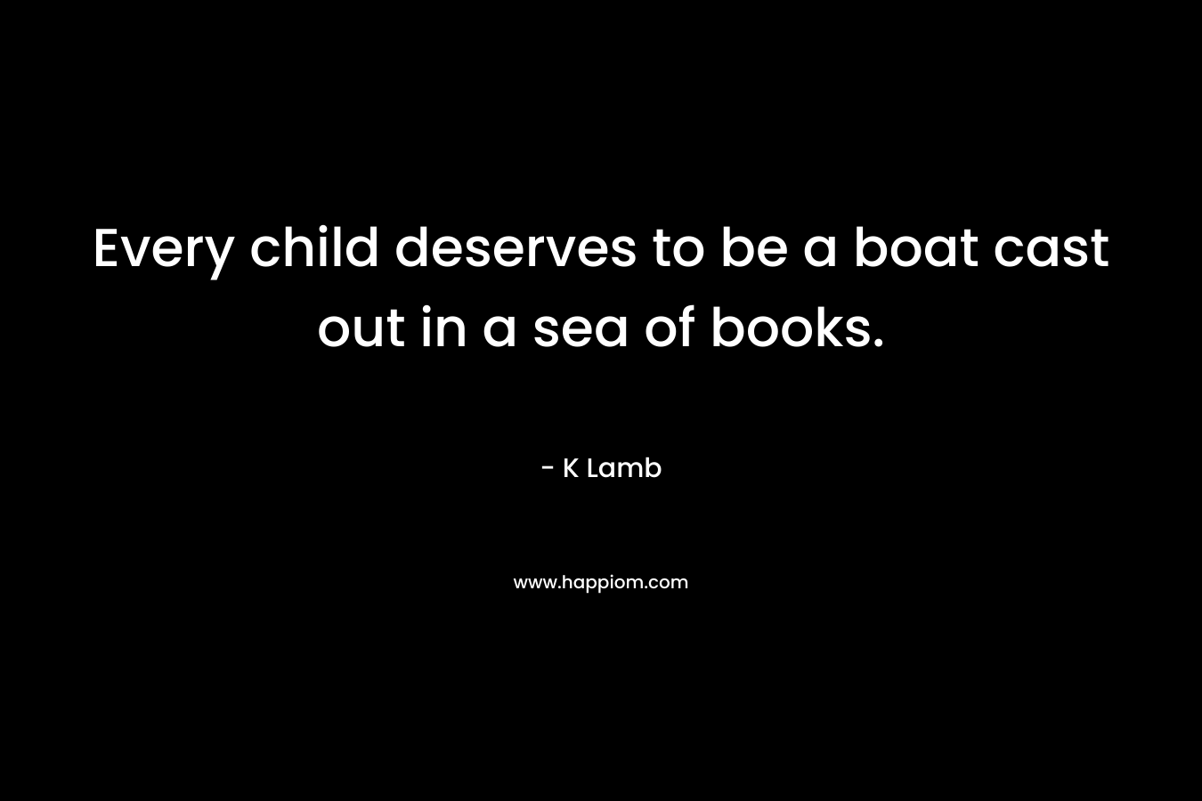 Every child deserves to be a boat cast out in a sea of books.