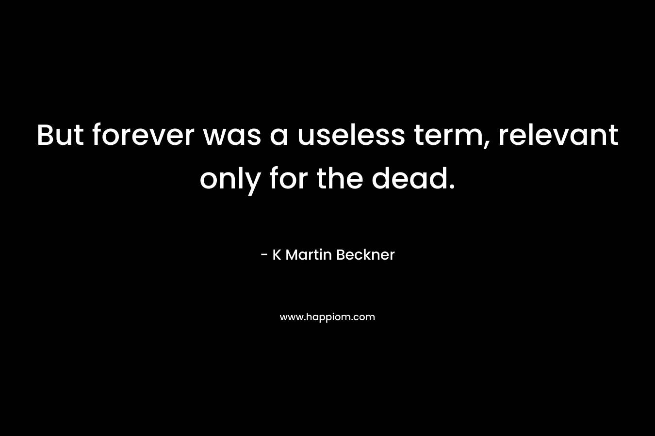 But forever was a useless term, relevant only for the dead. – K Martin Beckner