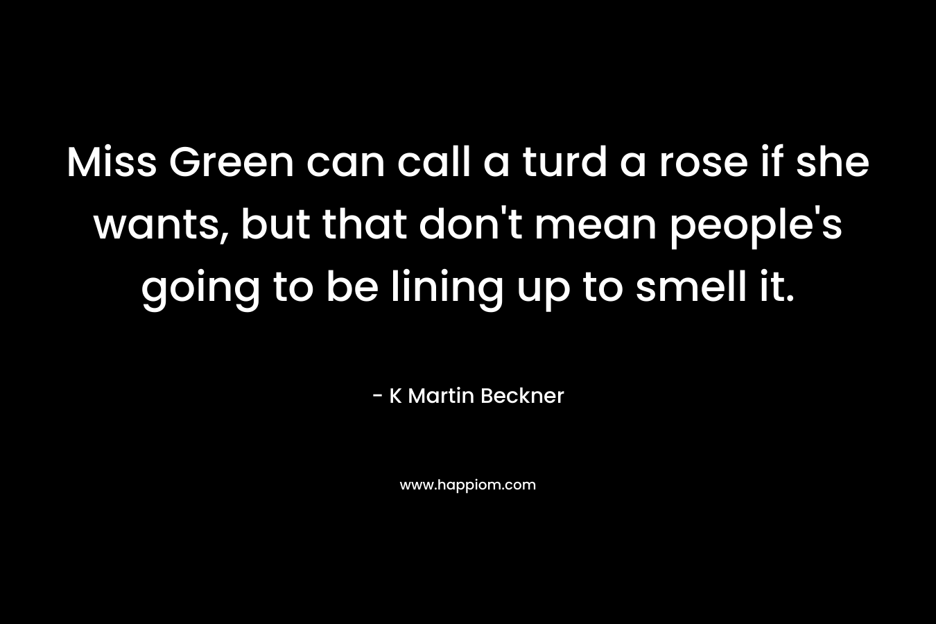 Miss Green can call a turd a rose if she wants, but that don’t mean people’s going to be lining up to smell it. – K Martin Beckner