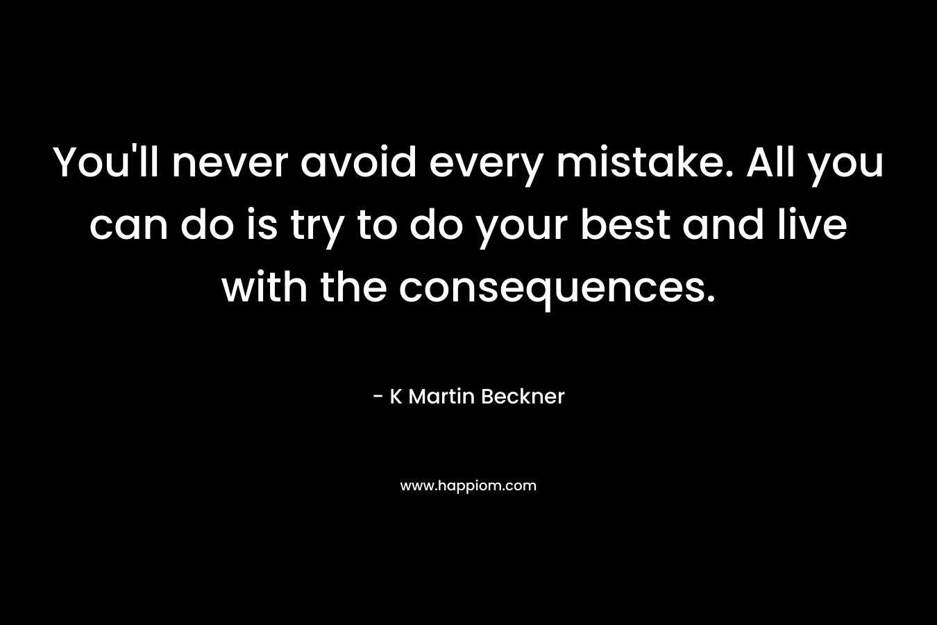 You’ll never avoid every mistake. All you can do is try to do your best and live with the consequences. – K Martin Beckner