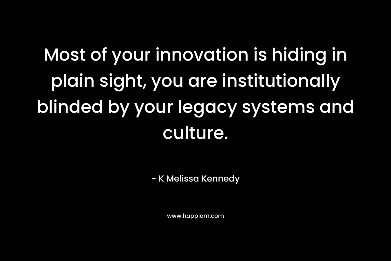 Most of your innovation is hiding in plain sight, you are institutionally blinded by your legacy systems and culture. – K Melissa Kennedy