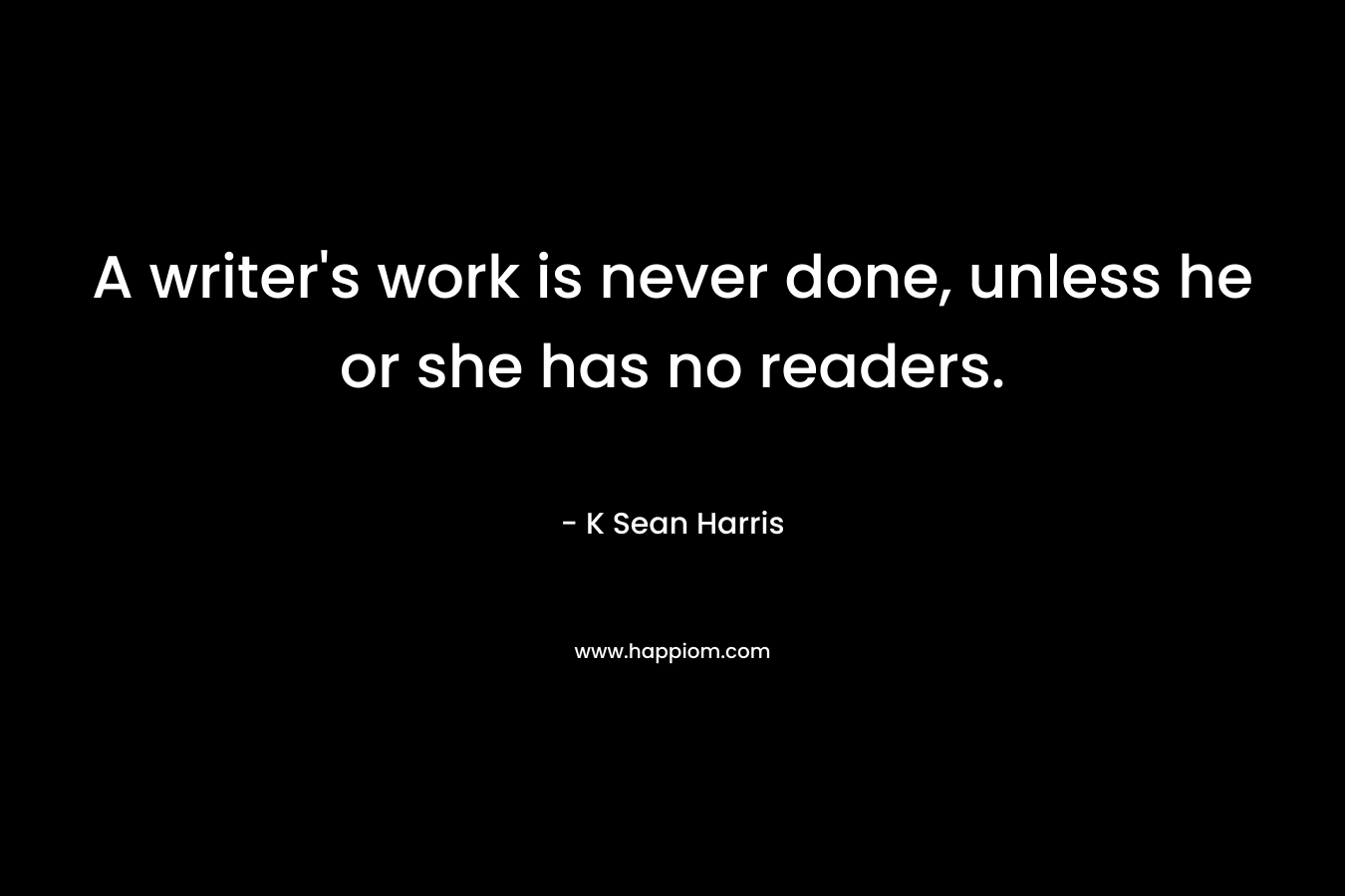 A writer’s work is never done, unless he or she has no readers. – K Sean Harris
