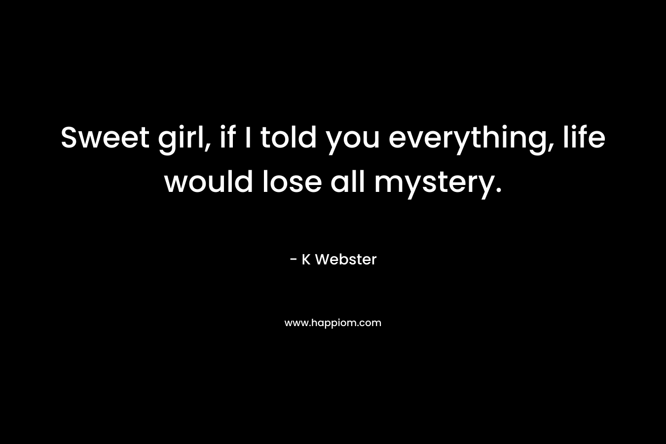 Sweet girl, if I told you everything, life would lose all mystery. – K  Webster