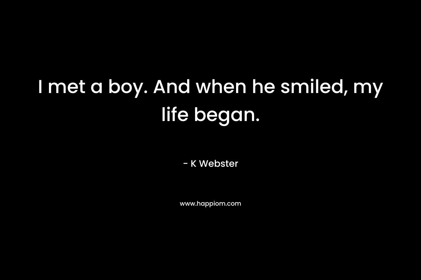 I met a boy. And when he smiled, my life began. – K  Webster