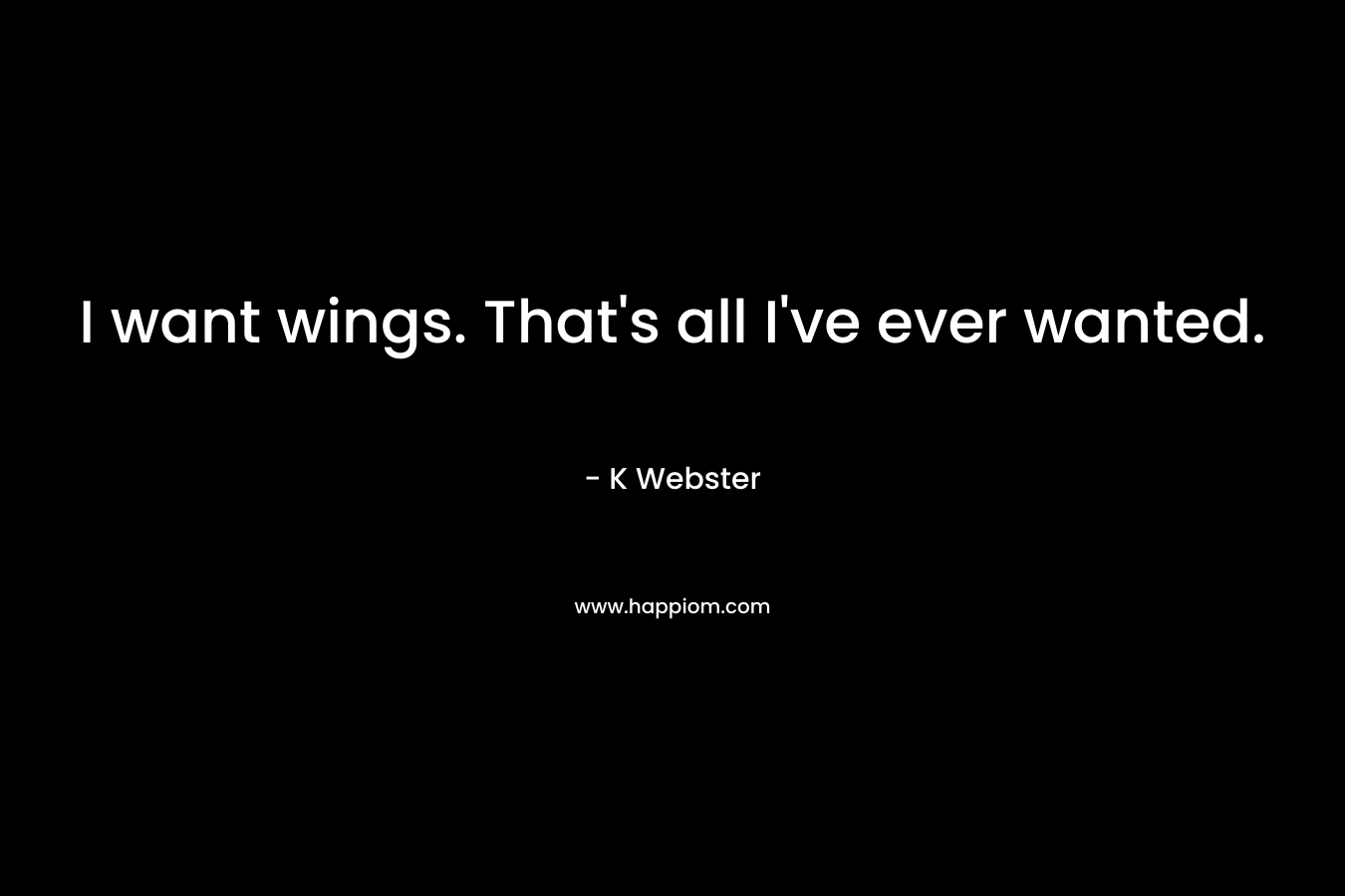 I want wings. That’s all I’ve ever wanted. – K  Webster