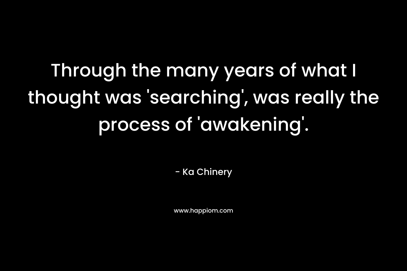 Through the many years of what I thought was 'searching', was really the process of 'awakening'.