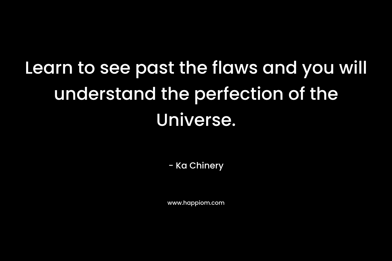 Learn to see past the flaws and you will understand the perfection of the Universe. – Ka Chinery