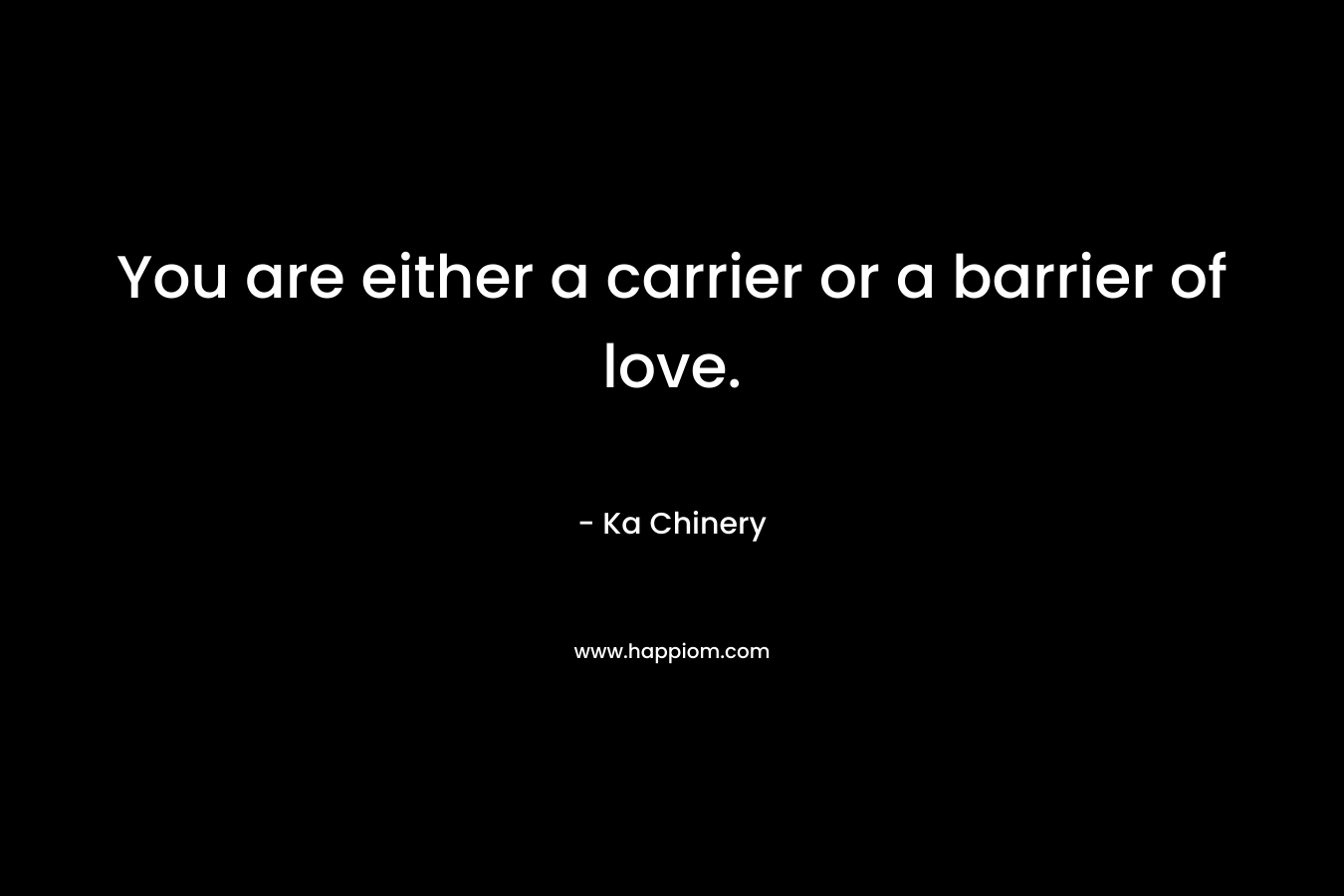You are either a carrier or a barrier of love. – Ka Chinery