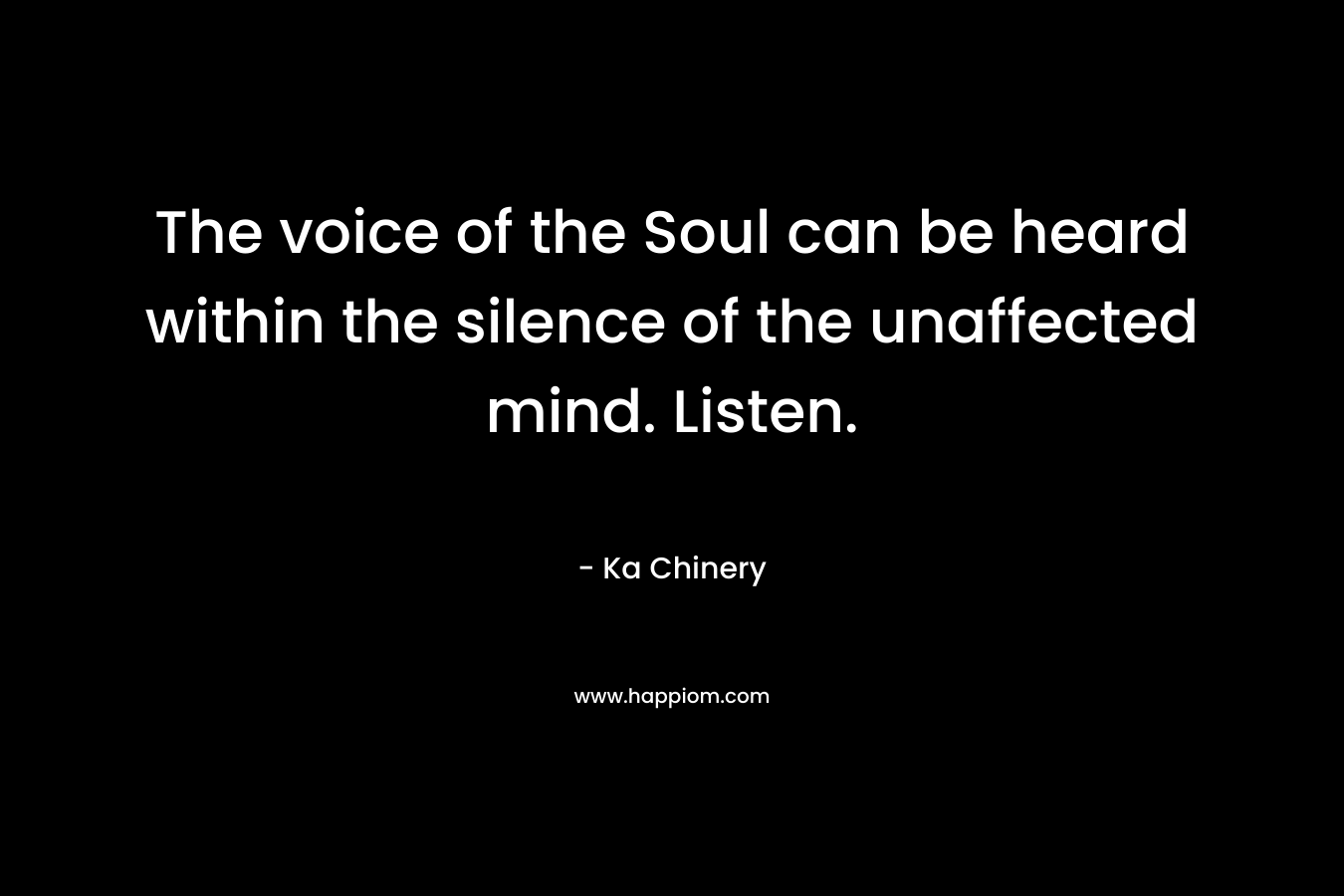 The voice of the Soul can be heard within the silence of the unaffected mind. Listen. – Ka Chinery