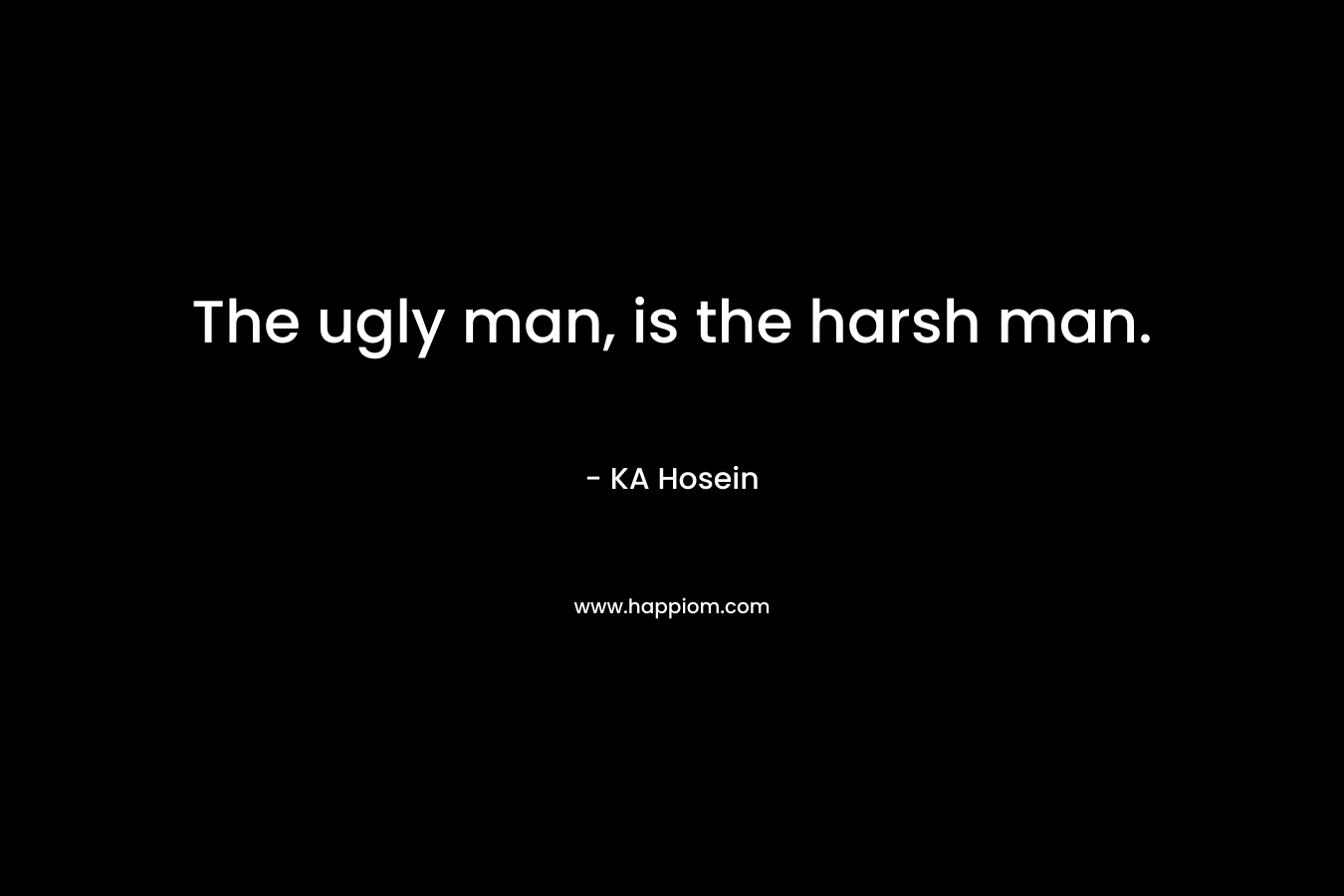 The ugly man, is the harsh man.