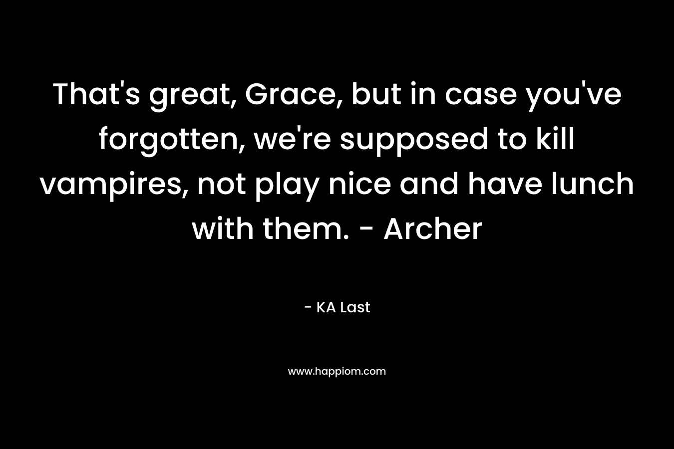 That's great, Grace, but in case you've forgotten, we're supposed to kill vampires, not play nice and have lunch with them. - Archer