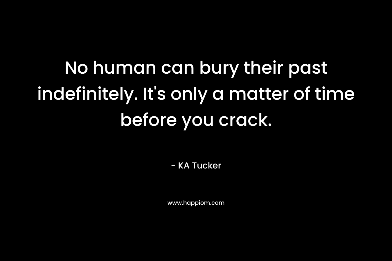 No human can bury their past indefinitely. It’s only a matter of time before you crack. – KA Tucker