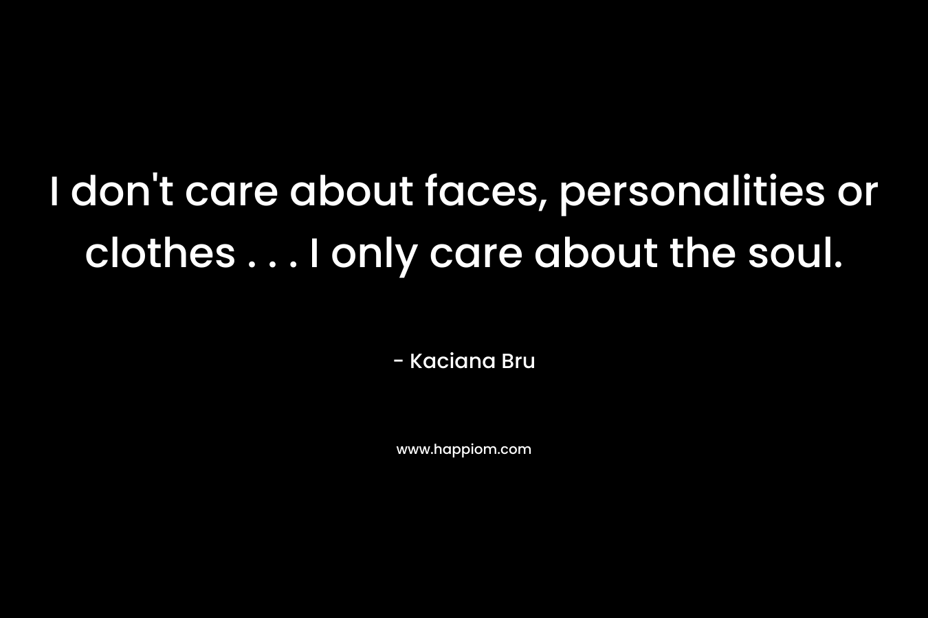 I don’t care about faces, personalities or clothes . . . I only care about the soul. – Kaciana Bru