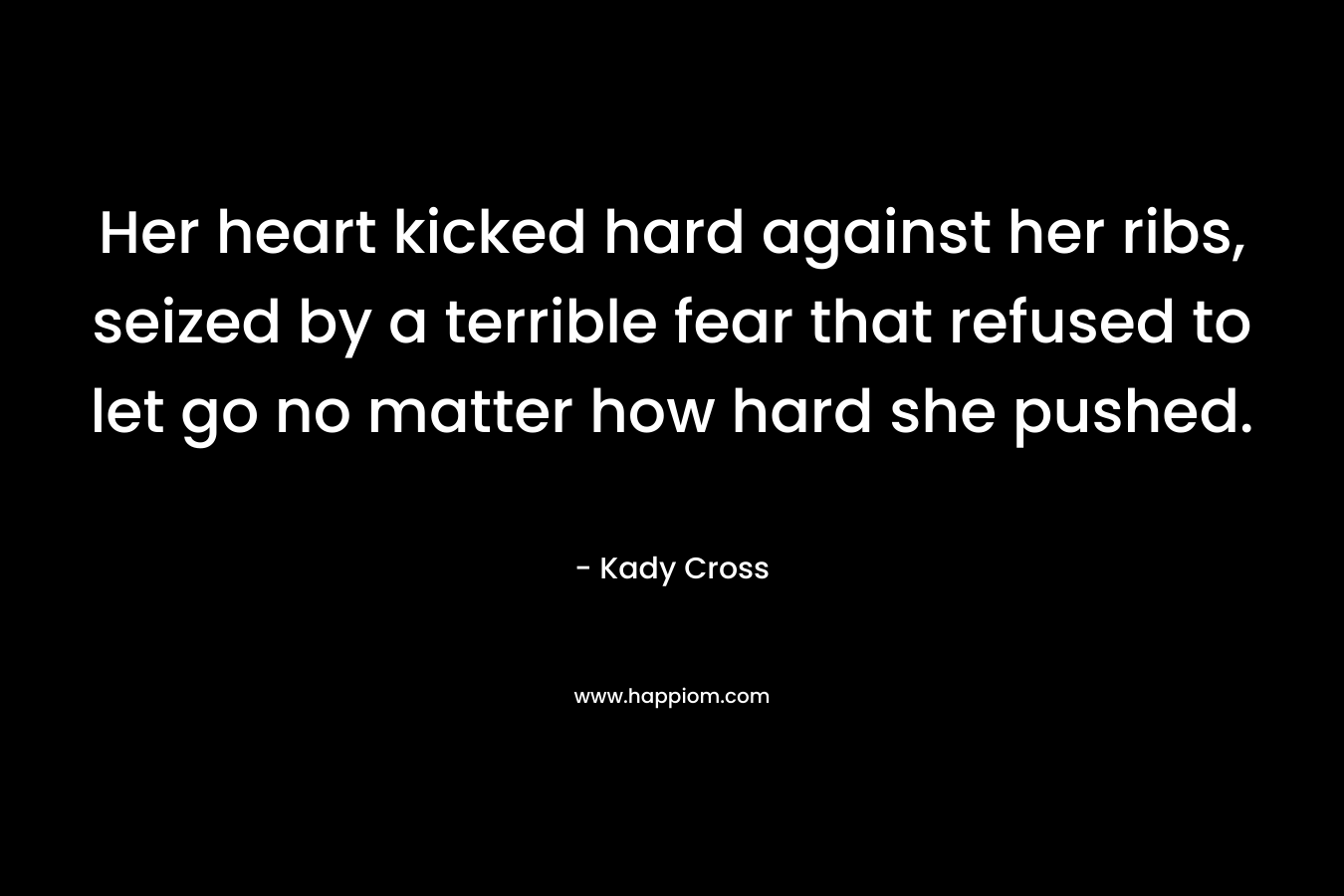 Her heart kicked hard against her ribs, seized by a terrible fear that refused to let go no matter how hard she pushed. – Kady Cross