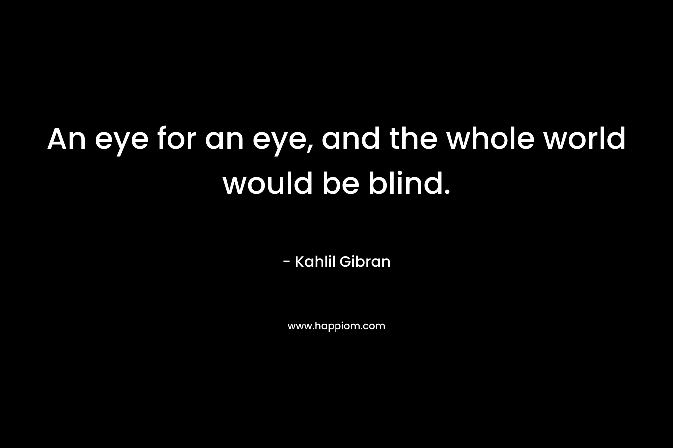 An eye for an eye, and the whole world would be blind.