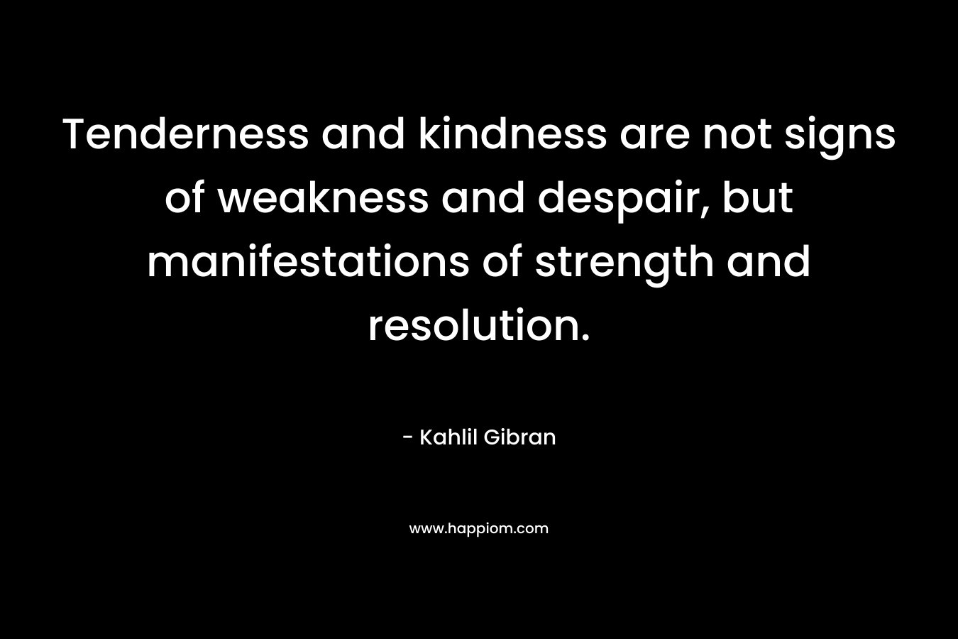 Tenderness and kindness are not signs of weakness and despair, but manifestations of strength and resolution. – Kahlil Gibran