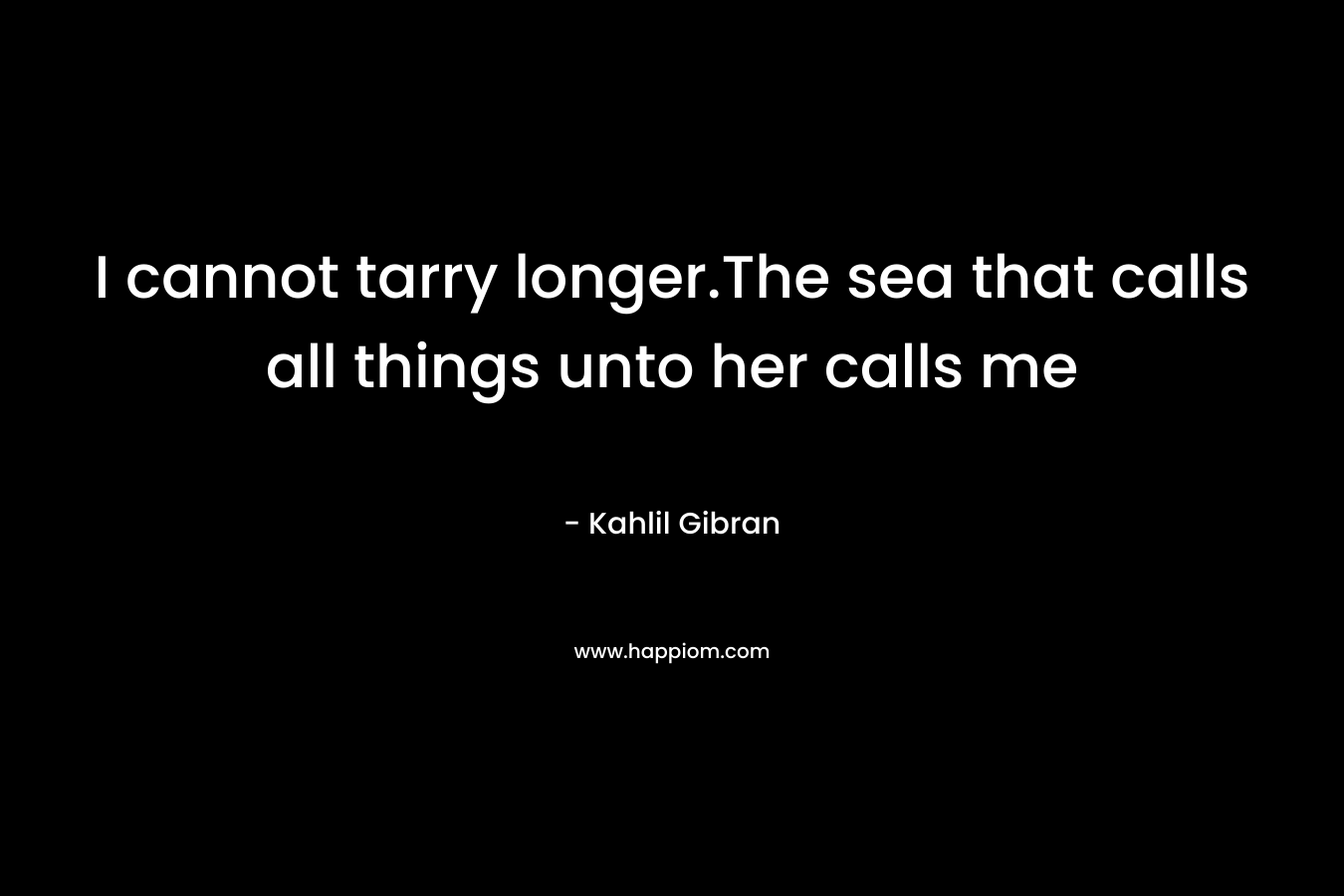 I cannot tarry longer.The sea that calls all things unto her calls me