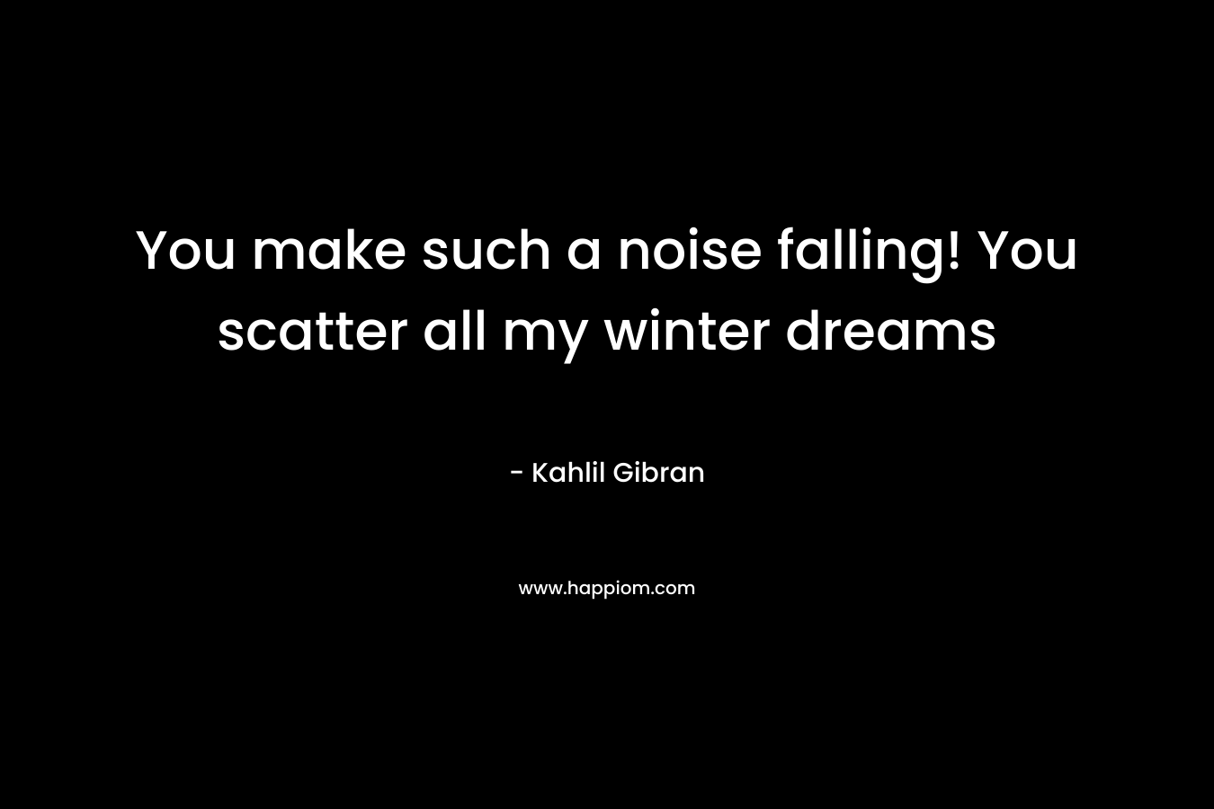 You make such a noise falling! You scatter all my winter dreams – Kahlil Gibran