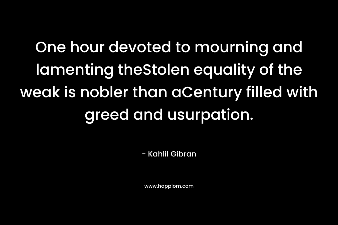 One hour devoted to mourning and lamenting theStolen equality of the weak is nobler than aCentury filled with greed and usurpation. – Kahlil Gibran