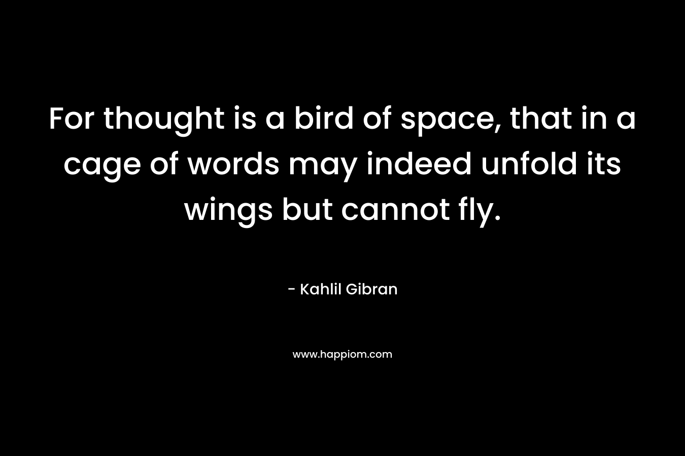 For thought is a bird of space, that in a cage of words may indeed unfold its wings but cannot fly. – Kahlil Gibran
