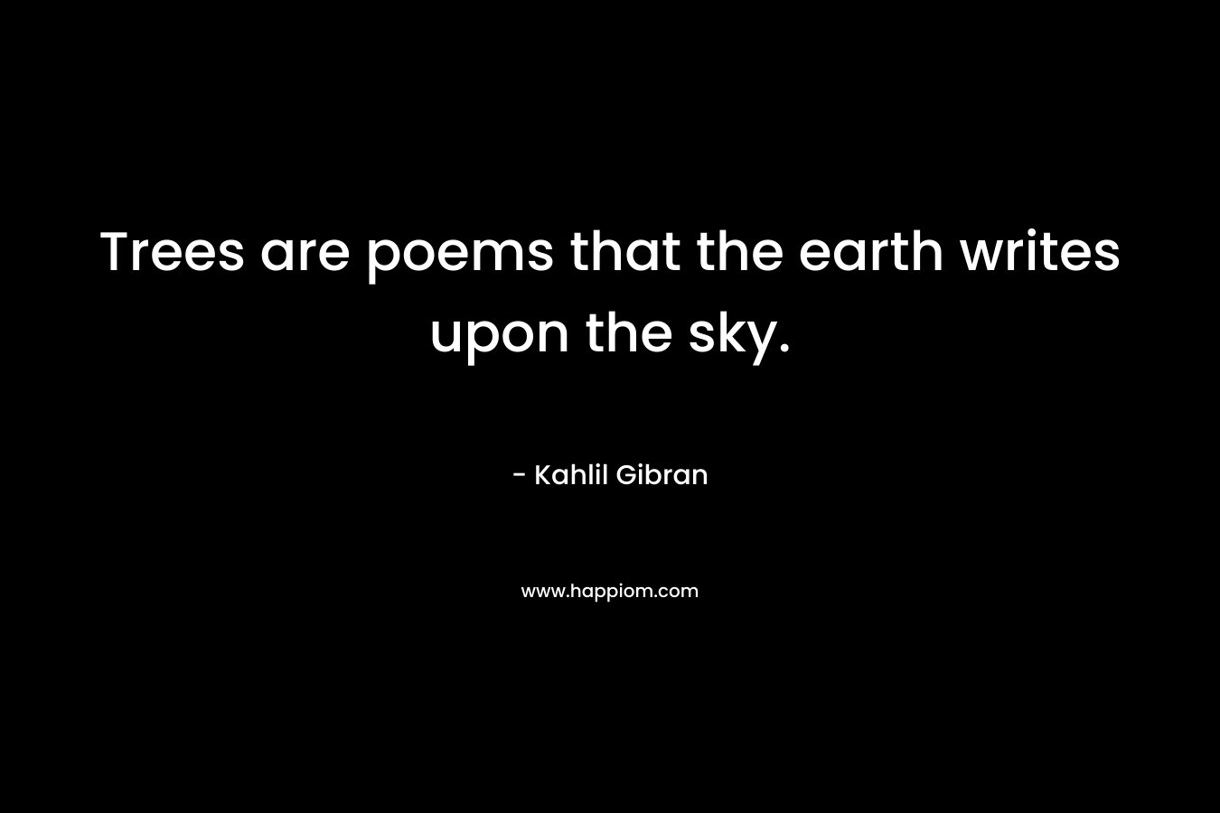 Trees are poems that the earth writes upon the sky. – Kahlil Gibran