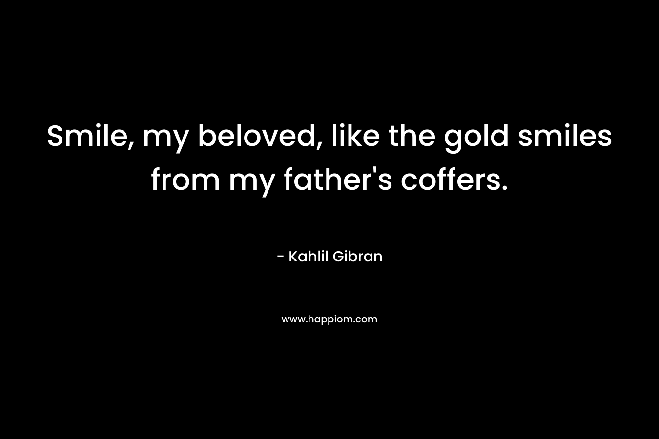 Smile, my beloved, like the gold smiles from my father's coffers.
