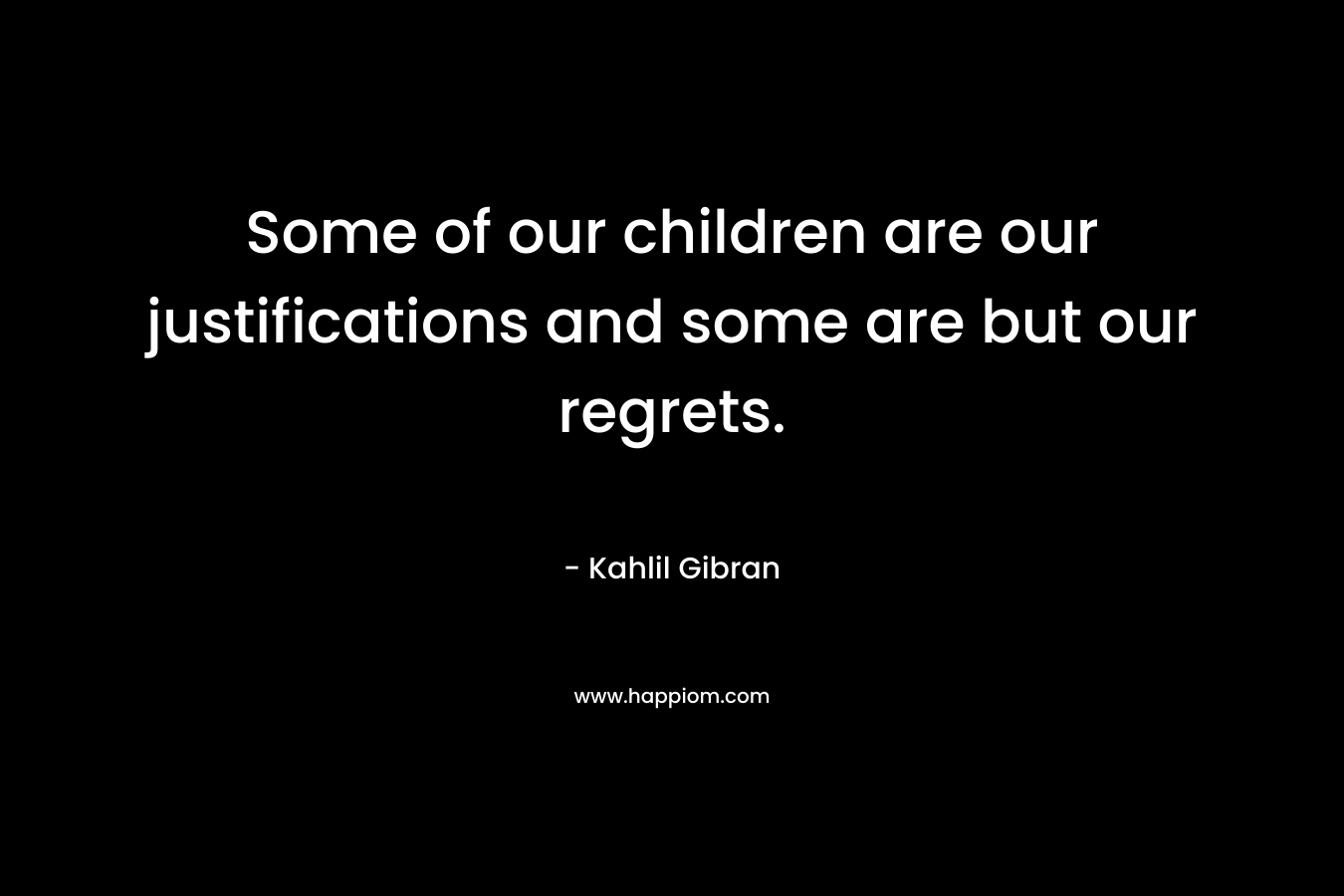 Some of our children are our justifications and some are but our regrets. – Kahlil Gibran