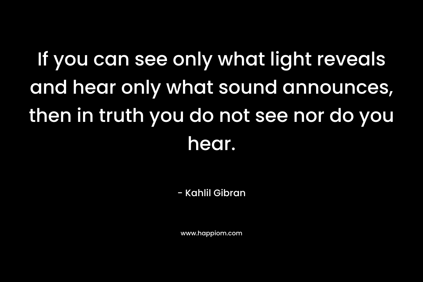 If you can see only what light reveals and hear only what sound announces, then in truth you do not see nor do you hear.