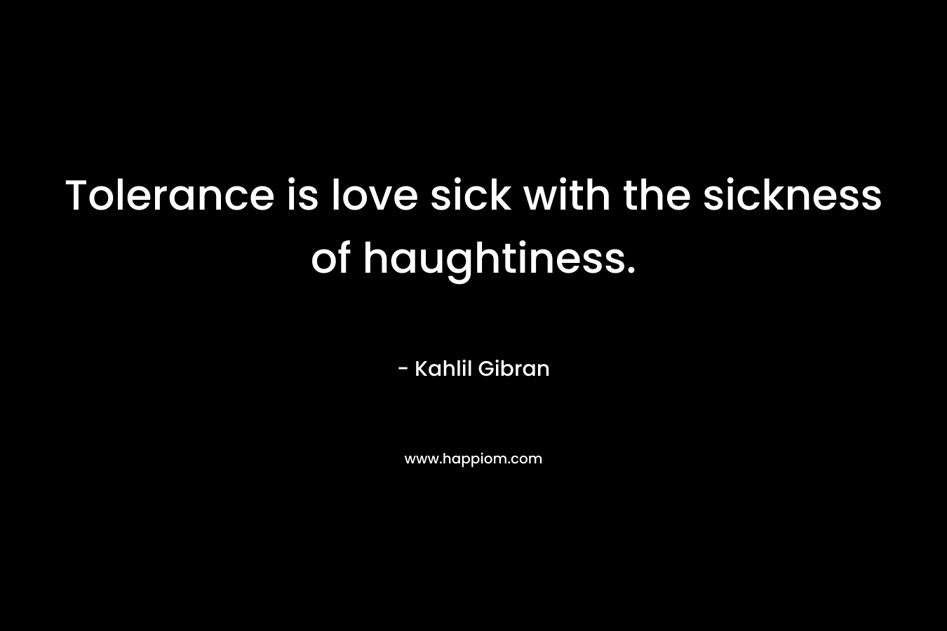 Tolerance is love sick with the sickness of haughtiness.