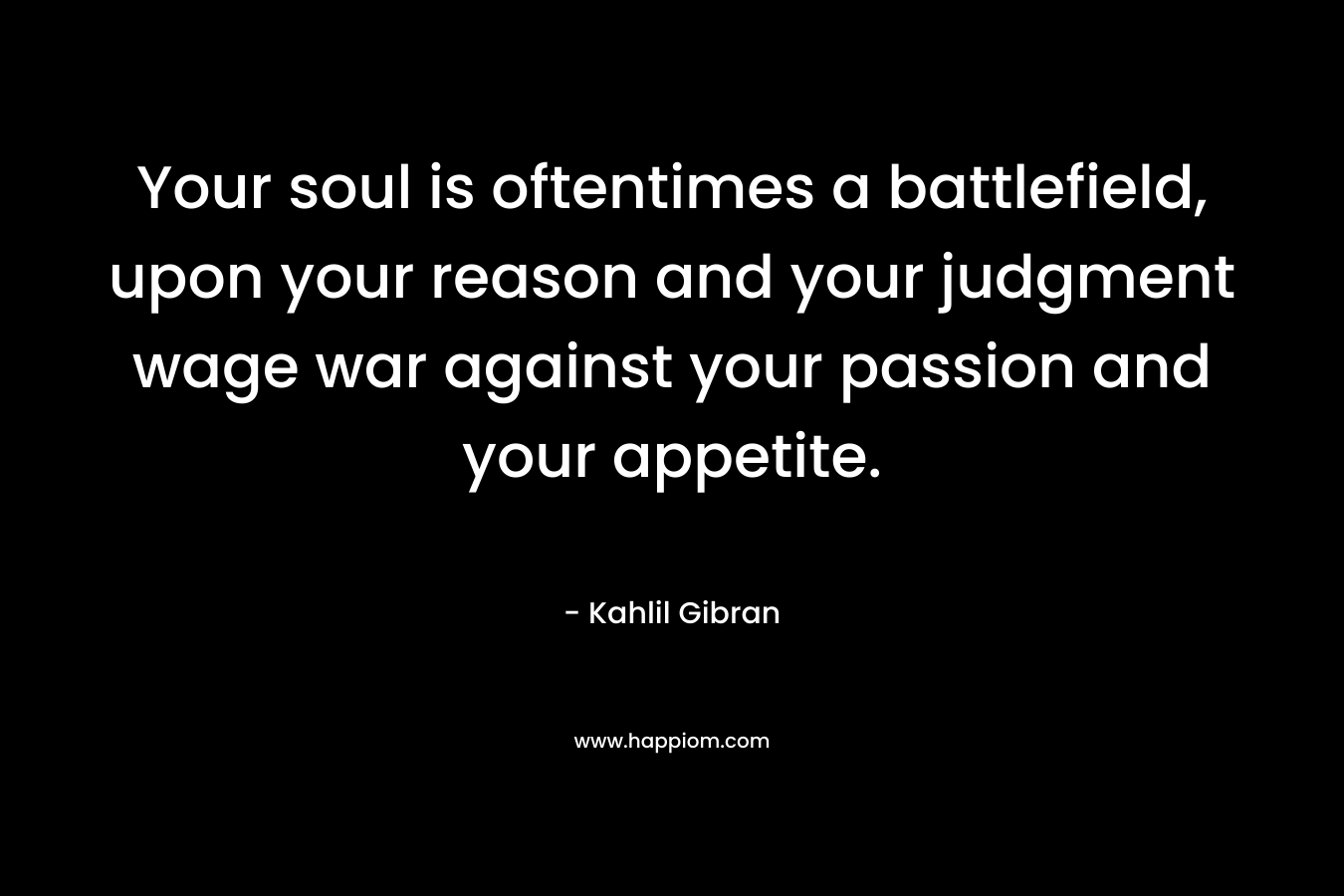 Your soul is oftentimes a battlefield, upon your reason and your judgment wage war against your passion and your appetite. – Kahlil Gibran