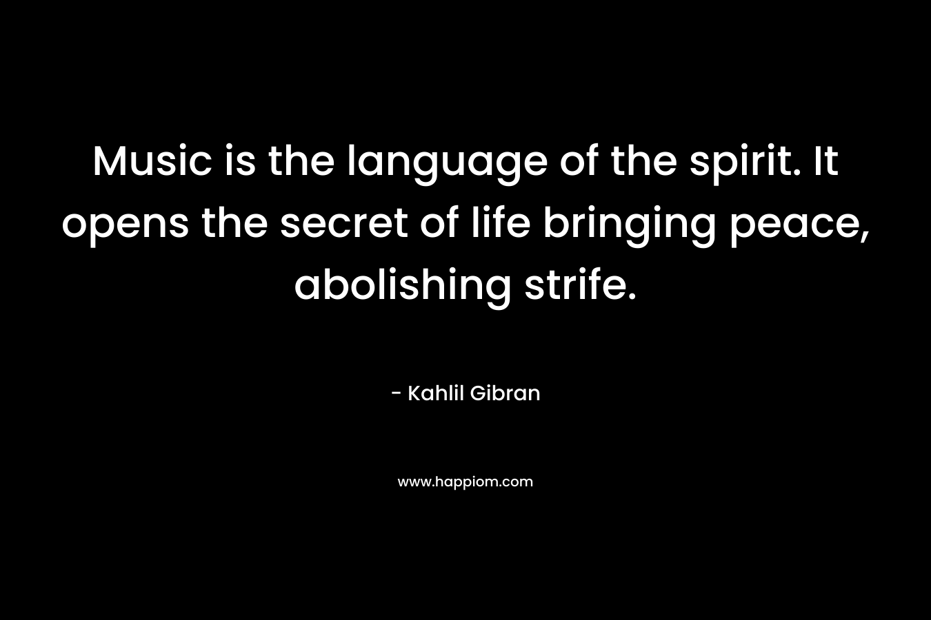 Music is the language of the spirit. It opens the secret of life bringing peace, abolishing strife. – Kahlil Gibran