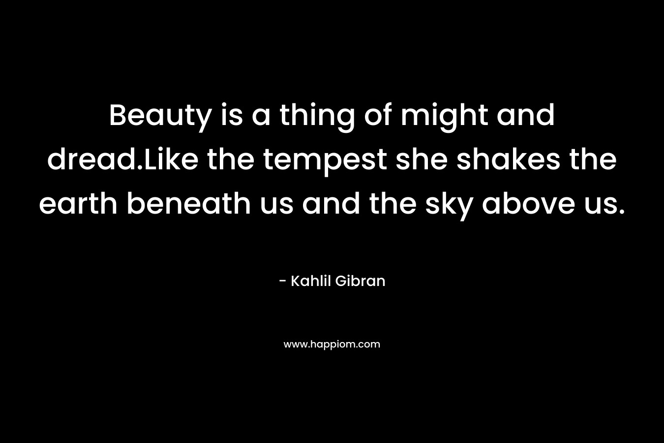 Beauty is a thing of might and dread.Like the tempest she shakes the earth beneath us and the sky above us. – Kahlil Gibran