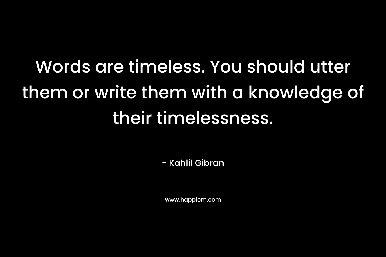 Words are timeless. You should utter them or write them with a knowledge of their timelessness.