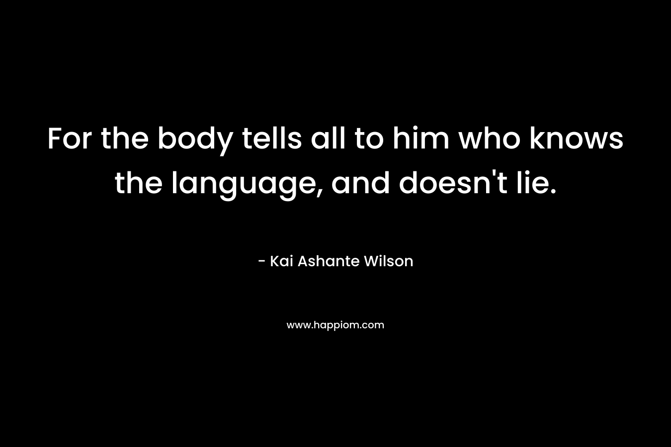 For the body tells all to him who knows the language, and doesn’t lie. – Kai Ashante Wilson