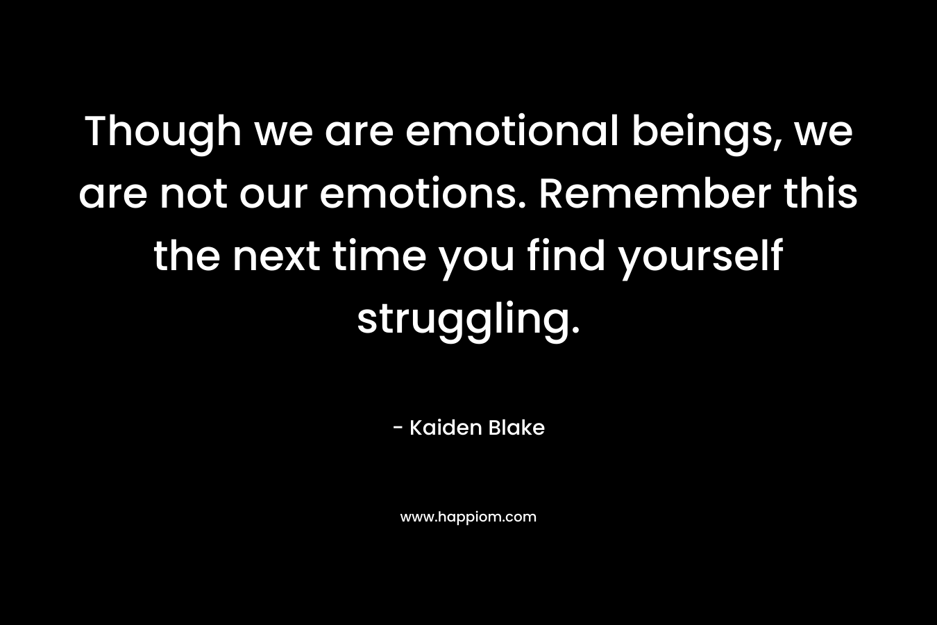 Though we are emotional beings, we are not our emotions. Remember this the next time you find yourself struggling. – Kaiden Blake