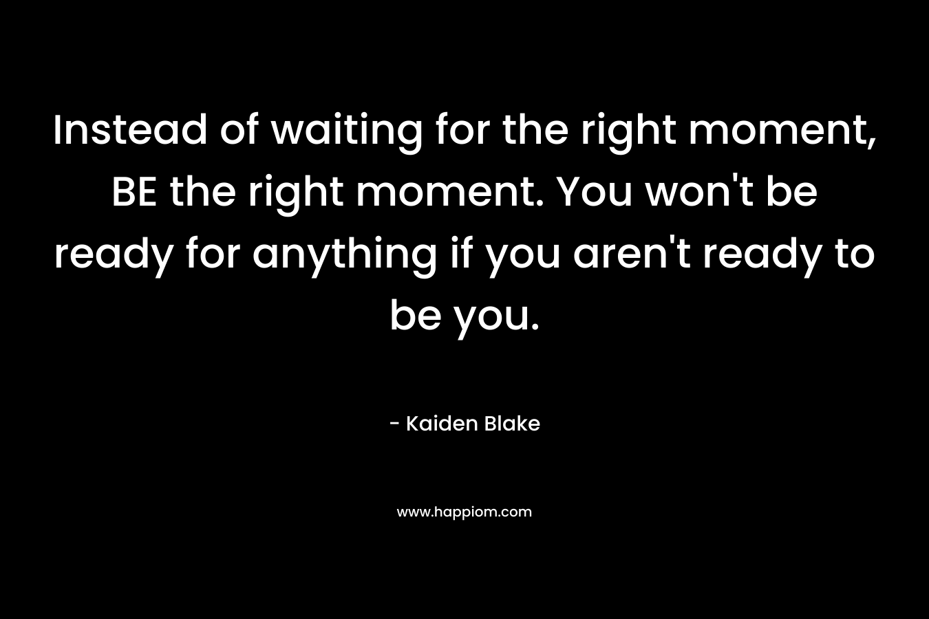 Instead of waiting for the right moment, BE the right moment. You won't be ready for anything if you aren't ready to be you.