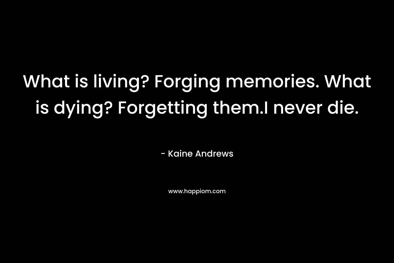 What is living? Forging memories. What is dying? Forgetting them.I never die. – Kaine Andrews