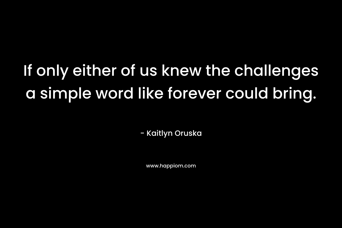 If only either of us knew the challenges a simple word like forever could bring. – Kaitlyn Oruska