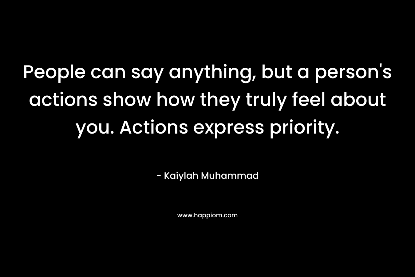 People can say anything, but a person's actions show how they truly feel about you. Actions express priority.