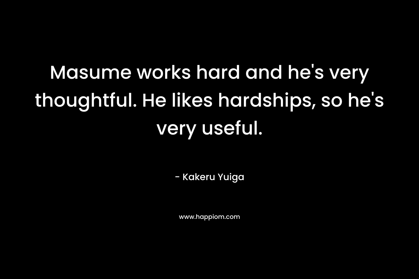 Masume works hard and he’s very thoughtful. He likes hardships, so he’s very useful. – Kakeru Yuiga