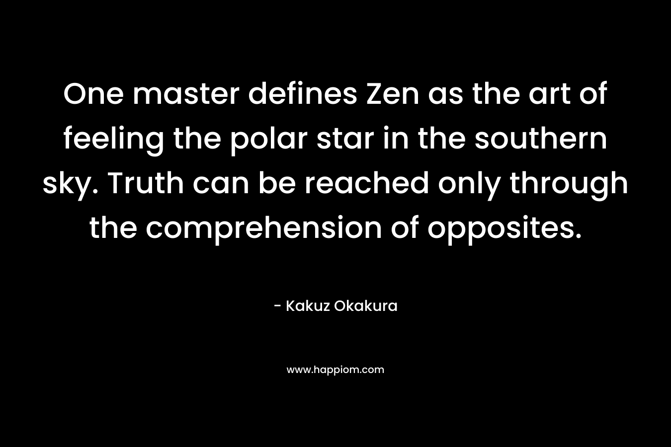 One master defines Zen as the art of feeling the polar star in the southern sky. Truth can be reached only through the comprehension of opposites. – Kakuz Okakura