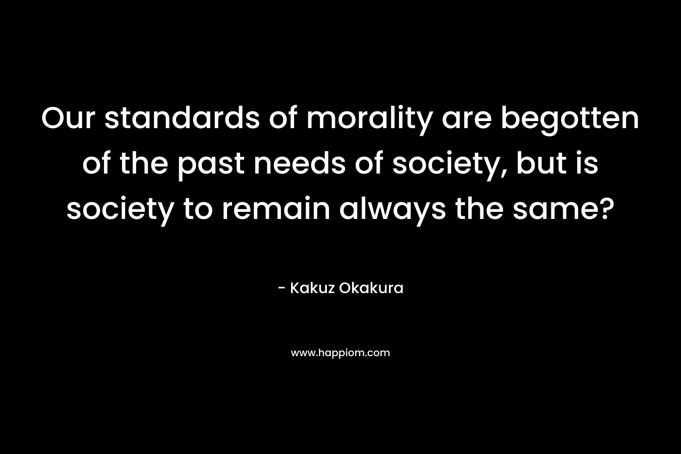 Our standards of morality are begotten of the past needs of society, but is society to remain always the same?