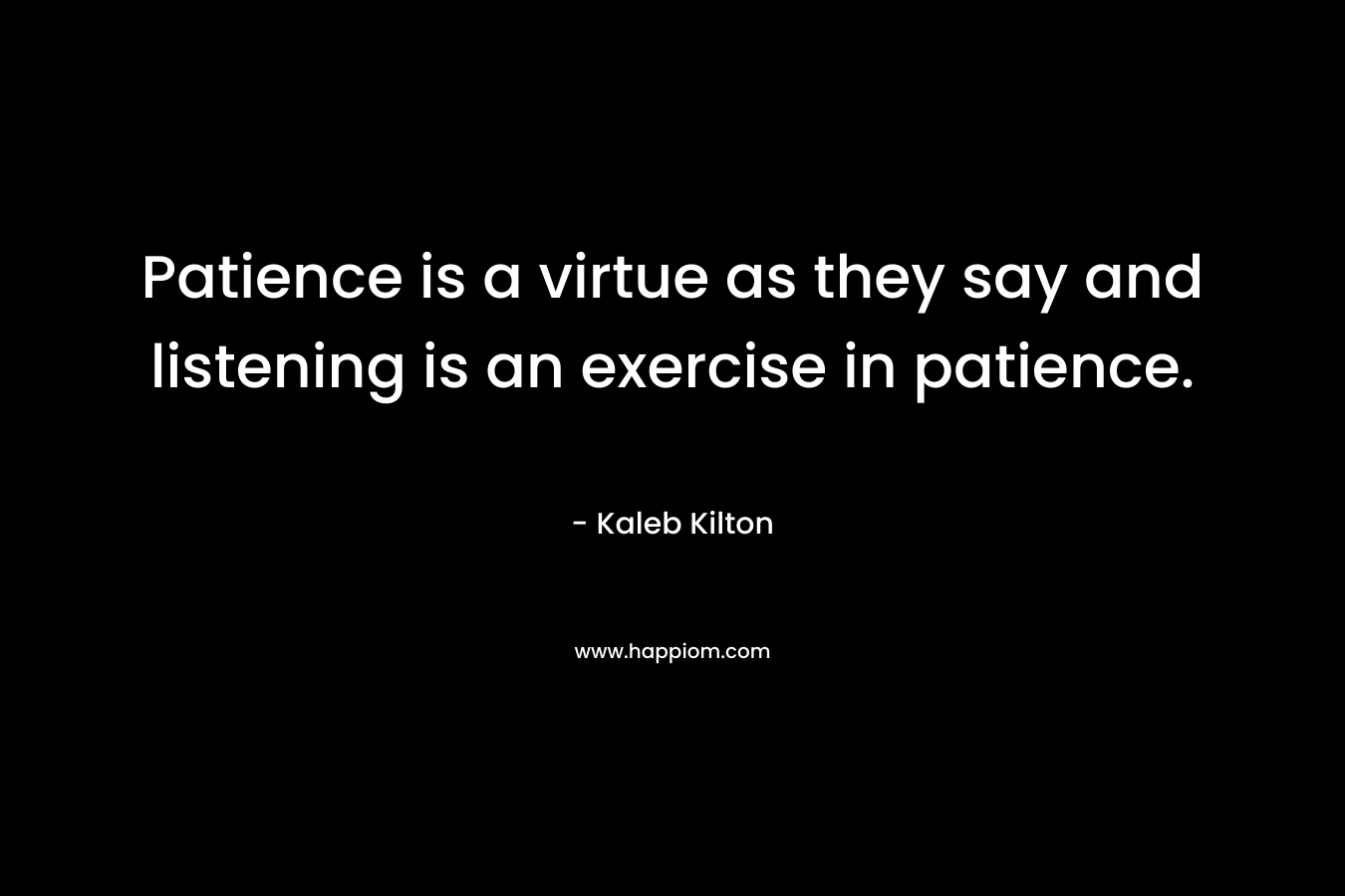 Patience is a virtue as they say and listening is an exercise in patience.