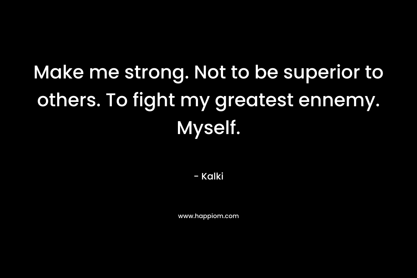 Make me strong. Not to be superior to others. To fight my greatest ennemy. Myself.