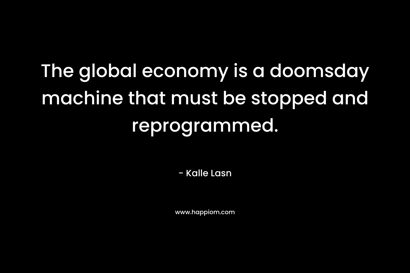 The global economy is a doomsday machine that must be stopped and reprogrammed. – Kalle Lasn