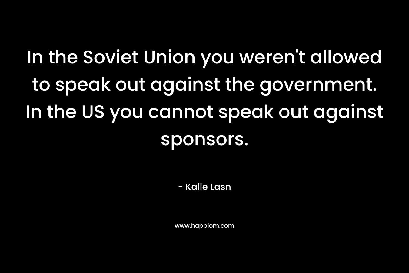 In the Soviet Union you weren’t allowed to speak out against the government. In the US you cannot speak out against sponsors. – Kalle Lasn