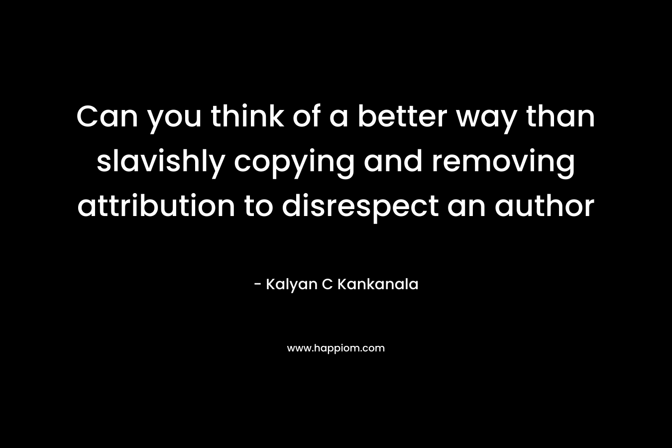 Can you think of a better way than slavishly copying and removing attribution to disrespect an author – Kalyan C Kankanala