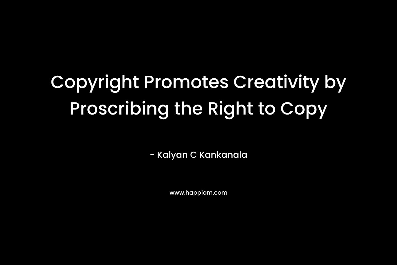 Copyright Promotes Creativity by Proscribing the Right to Copy – Kalyan C Kankanala
