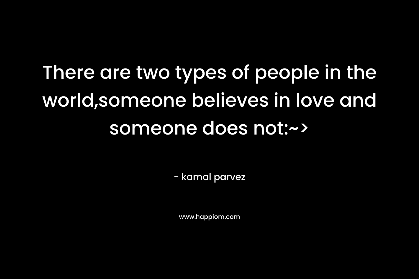 There are two types of people in the world,someone believes in love and someone does not:~> – kamal parvez